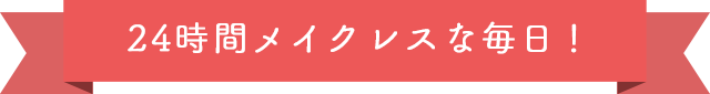 24時間メイクレスな毎日！